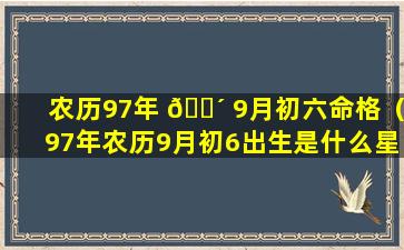 农历97年 🌴 9月初六命格（97年农历9月初6出生是什么星座）